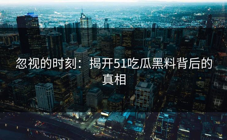 忽视的时刻：揭开51吃瓜黑料背后的真相